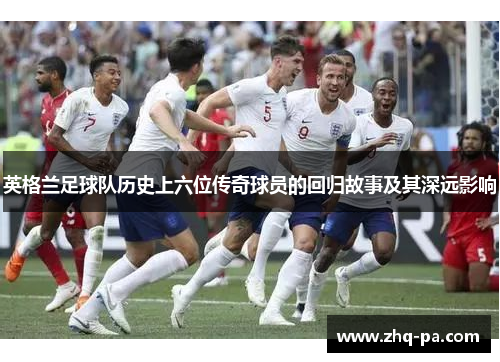 英格兰足球队历史上六位传奇球员的回归故事及其深远影响