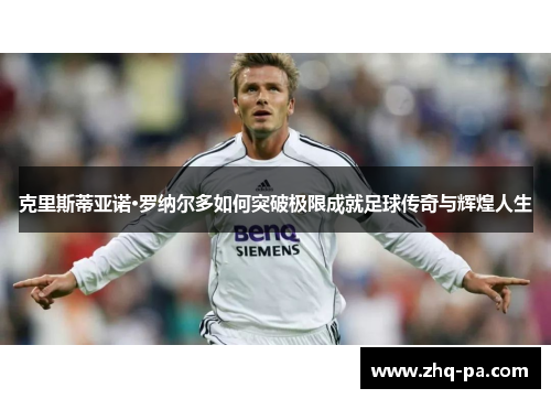 克里斯蒂亚诺·罗纳尔多如何突破极限成就足球传奇与辉煌人生