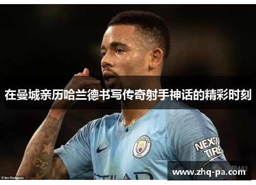 在曼城亲历哈兰德书写传奇射手神话的精彩时刻