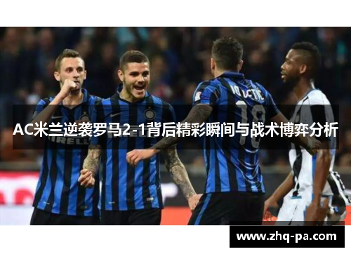 AC米兰逆袭罗马2-1背后精彩瞬间与战术博弈分析