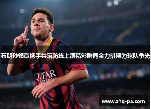 布朗孙铭徽携手共筑防线上演精彩瞬间全力拼搏为球队争光