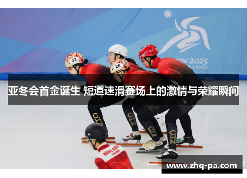 亚冬会首金诞生 短道速滑赛场上的激情与荣耀瞬间