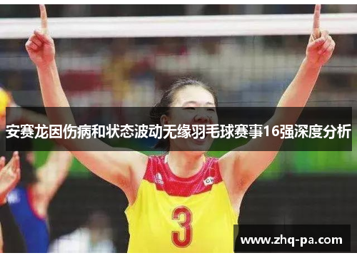 安赛龙因伤病和状态波动无缘羽毛球赛事16强深度分析