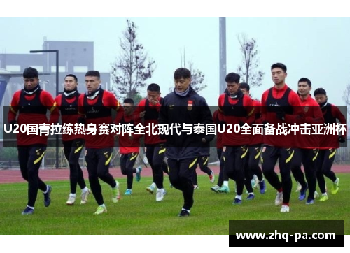 U20国青拉练热身赛对阵全北现代与泰国U20全面备战冲击亚洲杯