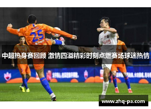 中超热身赛回顾 激情四溢精彩时刻点燃赛场球迷热情