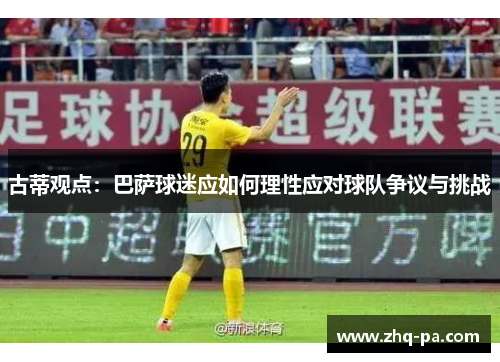 古蒂观点：巴萨球迷应如何理性应对球队争议与挑战
