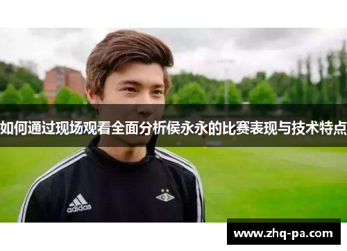 如何通过现场观看全面分析侯永永的比赛表现与技术特点