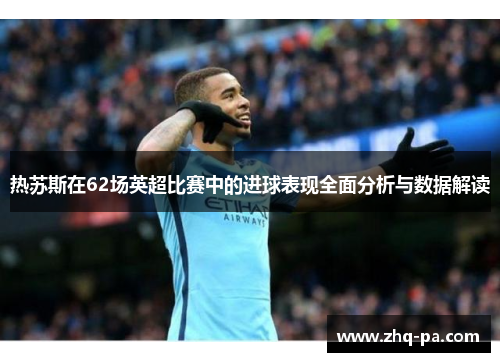 热苏斯在62场英超比赛中的进球表现全面分析与数据解读