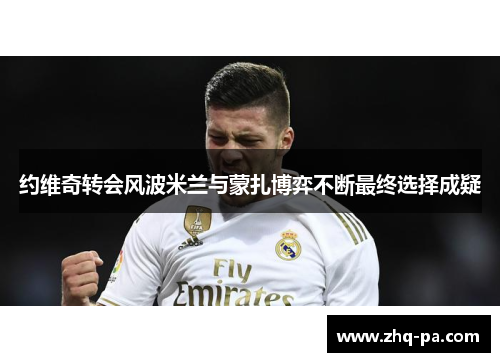 约维奇转会风波米兰与蒙扎博弈不断最终选择成疑