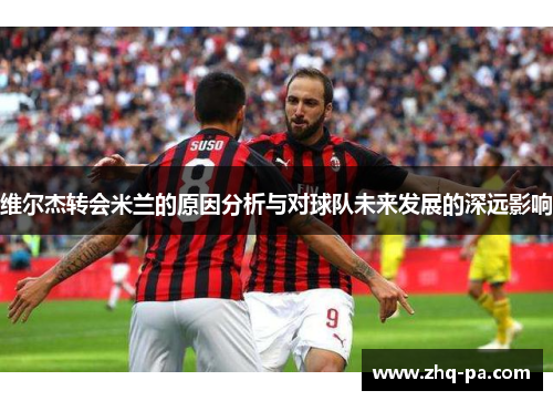 维尔杰转会米兰的原因分析与对球队未来发展的深远影响