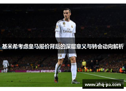 基米希考虑皇马报价背后的深层意义与转会动向解析