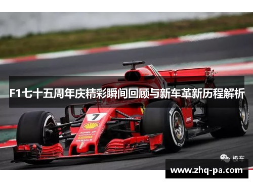 F1七十五周年庆精彩瞬间回顾与新车革新历程解析