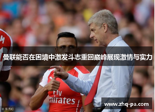 曼联能否在困境中激发斗志重回巅峰展现激情与实力