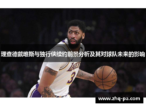 理查德戴维斯与独行侠续约前景分析及其对球队未来的影响