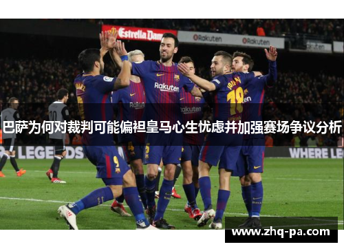 巴萨为何对裁判可能偏袒皇马心生忧虑并加强赛场争议分析