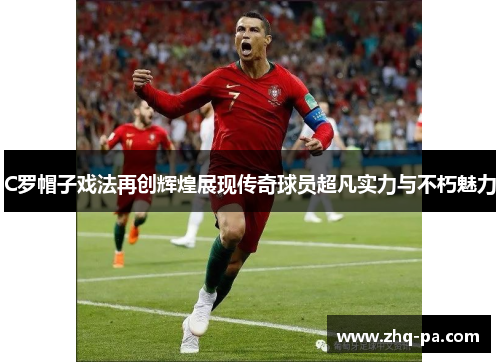 C罗帽子戏法再创辉煌展现传奇球员超凡实力与不朽魅力