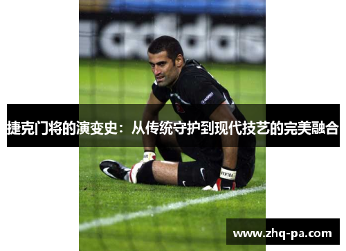 捷克门将的演变史：从传统守护到现代技艺的完美融合