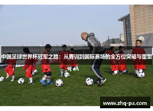 中国足球世界杯冠军之路：从青训到国际赛场的全方位突破与重塑