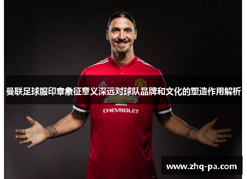 曼联足球服印章象征意义深远对球队品牌和文化的塑造作用解析