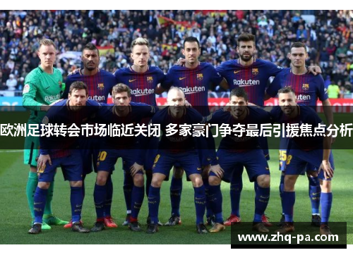 欧洲足球转会市场临近关闭 多家豪门争夺最后引援焦点分析