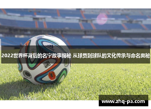 2022世界杯背后的名字故事揭秘 从球员到球队的文化传承与命名奥秘