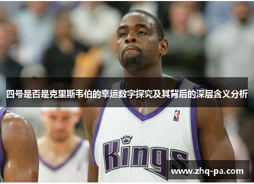 四号是否是克里斯韦伯的幸运数字探究及其背后的深层含义分析