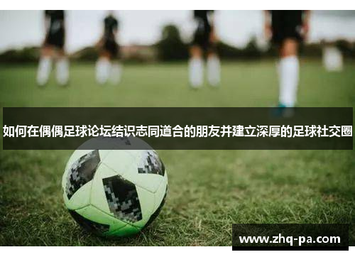 如何在偶偶足球论坛结识志同道合的朋友并建立深厚的足球社交圈