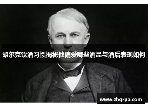 胡尔克饮酒习惯揭秘他偏爱哪些酒品与酒后表现如何