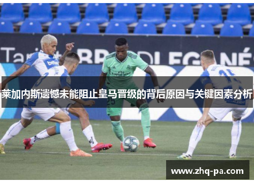 莱加内斯遗憾未能阻止皇马晋级的背后原因与关键因素分析