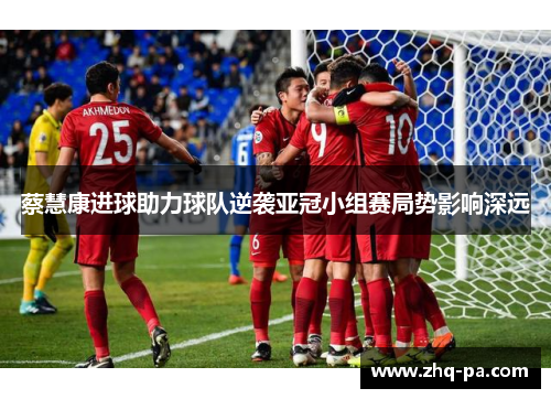 蔡慧康进球助力球队逆袭亚冠小组赛局势影响深远