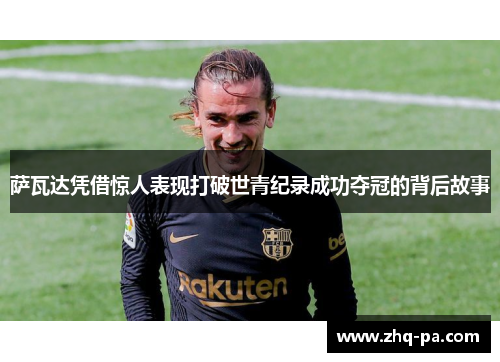 萨瓦达凭借惊人表现打破世青纪录成功夺冠的背后故事