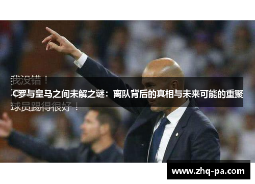 C罗与皇马之间未解之谜：离队背后的真相与未来可能的重聚