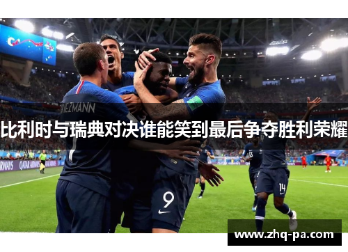 比利时与瑞典对决谁能笑到最后争夺胜利荣耀