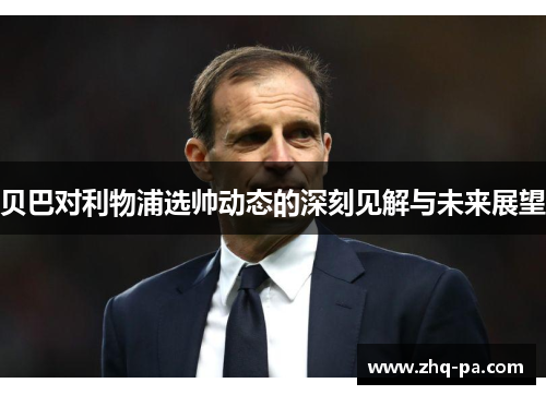 贝巴对利物浦选帅动态的深刻见解与未来展望