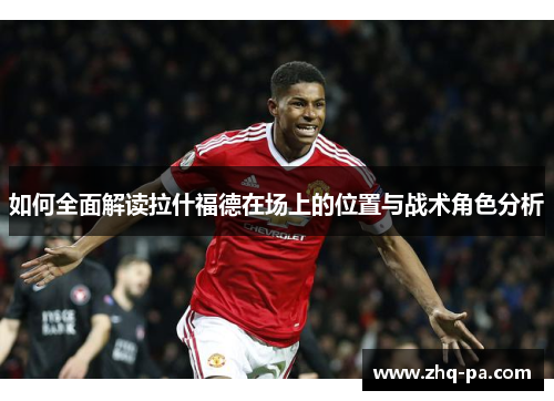 如何全面解读拉什福德在场上的位置与战术角色分析