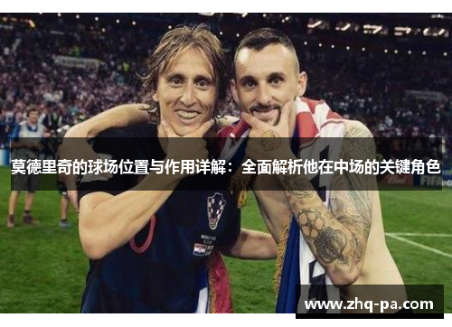莫德里奇的球场位置与作用详解：全面解析他在中场的关键角色