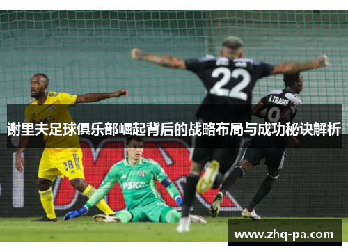 谢里夫足球俱乐部崛起背后的战略布局与成功秘诀解析