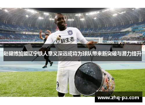 赵健博加盟辽宁铁人意义深远或将为球队带来新突破与潜力提升