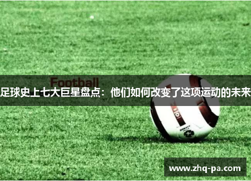 足球史上七大巨星盘点：他们如何改变了这项运动的未来