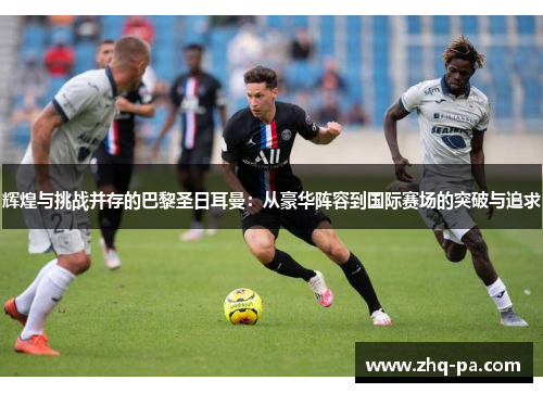 辉煌与挑战并存的巴黎圣日耳曼：从豪华阵容到国际赛场的突破与追求