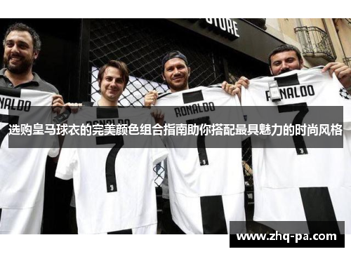 选购皇马球衣的完美颜色组合指南助你搭配最具魅力的时尚风格