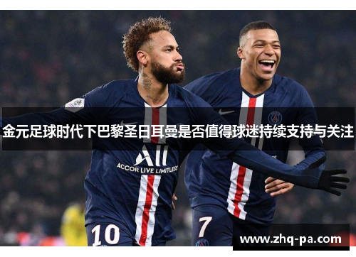 金元足球时代下巴黎圣日耳曼是否值得球迷持续支持与关注