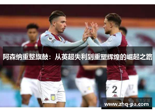阿森纳重整旗鼓：从英超失利到重塑辉煌的崛起之路