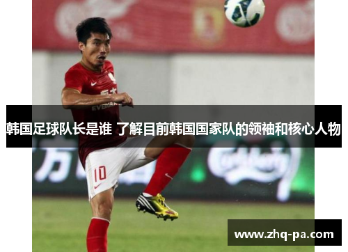 韩国足球队长是谁 了解目前韩国国家队的领袖和核心人物