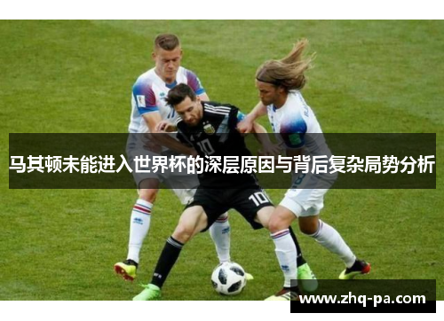 马其顿未能进入世界杯的深层原因与背后复杂局势分析