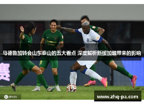 马德鲁加转会山东泰山的五大看点 深度解析新援加盟带来的影响