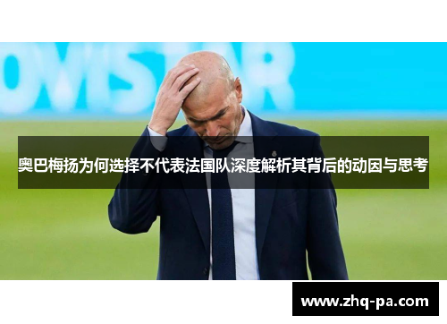 奥巴梅扬为何选择不代表法国队深度解析其背后的动因与思考