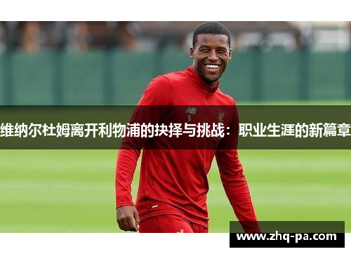 维纳尔杜姆离开利物浦的抉择与挑战：职业生涯的新篇章