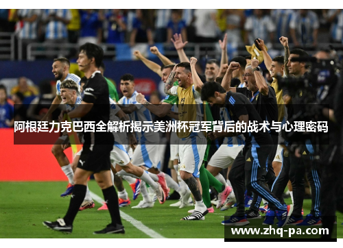 阿根廷力克巴西全解析揭示美洲杯冠军背后的战术与心理密码
