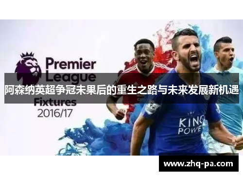 阿森纳英超争冠未果后的重生之路与未来发展新机遇